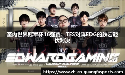 室内世界冠军杯16强赛:TES对阵EDG的跌宕起伏对决